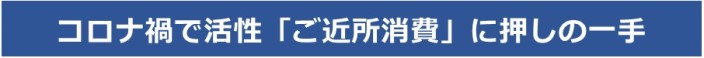 コロナ禍で活性「ご近所消費」に押しの一手